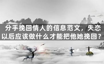 分手挽回情人的信息范文，失恋以后应该做什么才能把他她挽回？