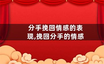 分手挽回情感的表现,挽回分手的情感