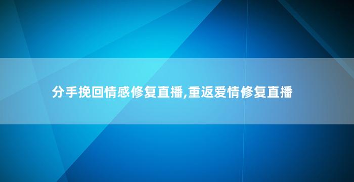 分手挽回情感修复直播,重返爱情修复直播