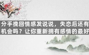 分手挽回情感发说说，失恋后还有机会吗？让你重新拥有感情的最好方法！