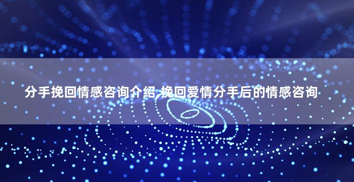 分手挽回情感咨询介绍,挽回爱情分手后的情感咨询