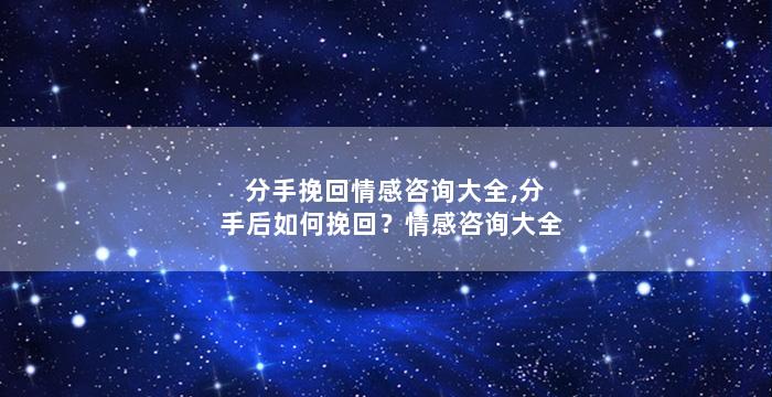 分手挽回情感咨询大全,分手后如何挽回？情感咨询大全