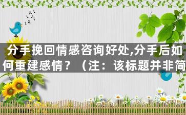 分手挽回情感咨询好处,分手后如何重建感情？（注：该标题并非简单翻译，而是根据原标题意思重新组合的新标题）