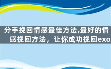 分手挽回情感最佳方法,最好的情感挽回方法，让你成功挽回exo。