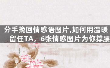 分手挽回情感语图片,如何用温暖留住TA，6张情感图片为你撑腰