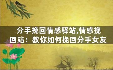 分手挽回情感驿站,情感挽回站：教你如何挽回分手女友
