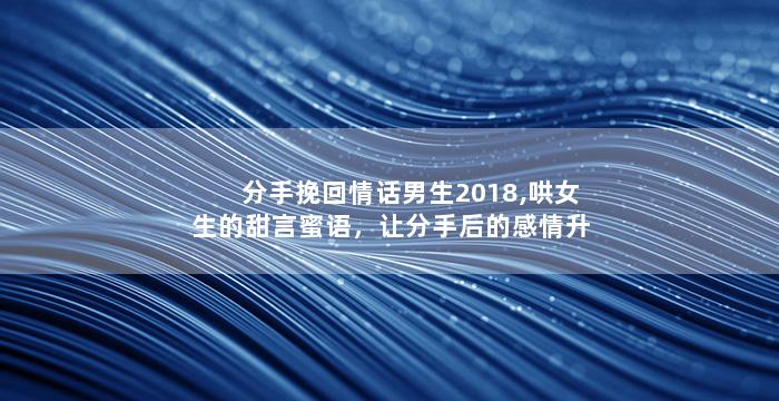 分手挽回情话男生2018,哄女生的甜言蜜语，让分手后的感情升温