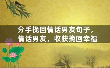 分手挽回情话男友句子，情话男友，收获挽回幸福
