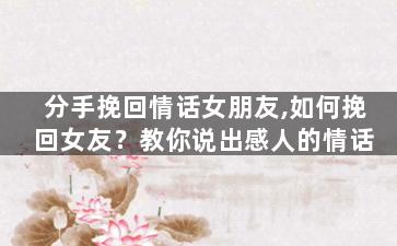 分手挽回情话女朋友,如何挽回女友？教你说出感人的情话