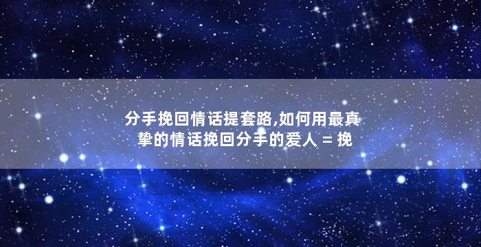 分手挽回情话提套路,如何用最真挚的情话挽回分手的爱人