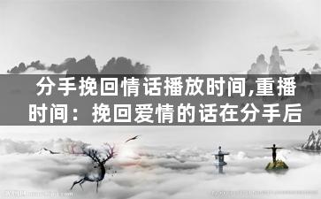 分手挽回情话播放时间,重播时间：挽回爱情的话在分手后