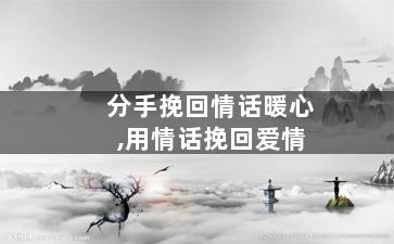 分手挽回情话暖心,用情话挽回爱情