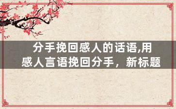 分手挽回感人的话语,用感人言语挽回分手，新标题