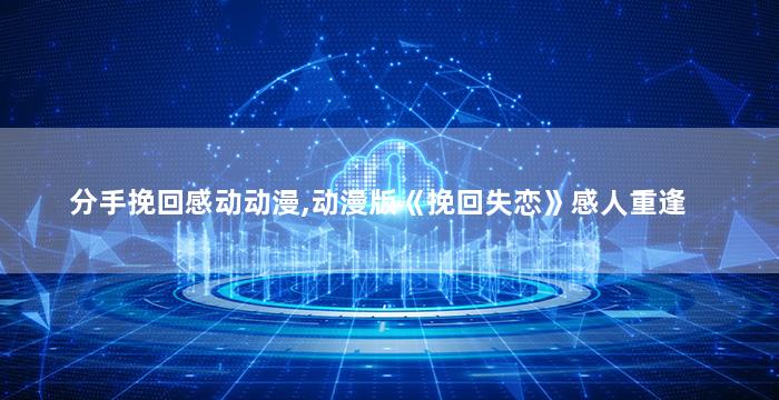 分手挽回感动动漫,动漫版《挽回失恋》感人重逢