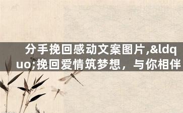 分手挽回感动文案图片,“挽回爱情筑梦想，与你相伴到白头”