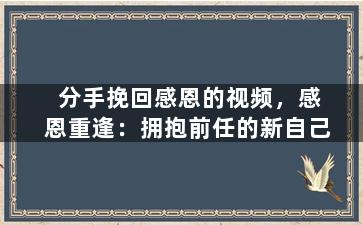 分手挽回感恩的视频，感恩重逢：拥抱前任的新自己