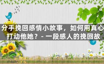 分手挽回感情小故事，如何用真心打动他她？-
