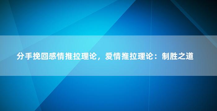 分手挽回感情推拉理论，爱情推拉理论：制胜之道