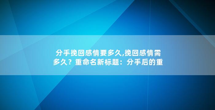 分手挽回感情要多久,挽回感情需多久？重命名新标题：分手后的重修感情