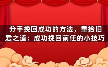 分手挽回成功的方法，重拾旧爱之道：成功挽回前任的小技巧