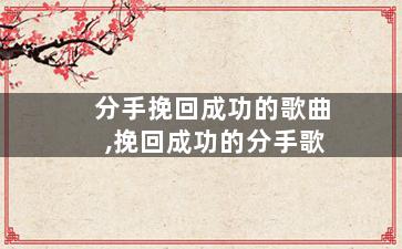 分手挽回成功的歌曲,挽回成功的分手歌