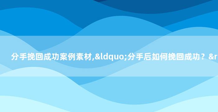 分手挽回成功案例素材,“分手后如何挽回成功？”——案例分享