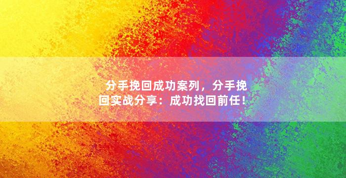 分手挽回成功案列，分手挽回实战分享：成功找回前任！