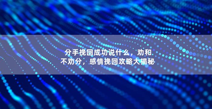 分手挽回成功说什么，劝和不劝分，感情挽回攻略大揭秘