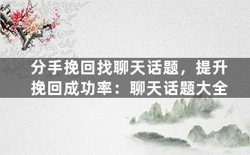 分手挽回找聊天话题，提升挽回成功率：聊天话题大全
