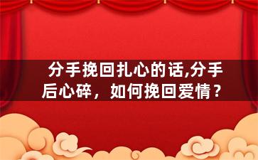 分手挽回扎心的话,分手后心碎，如何挽回爱情？