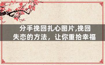 分手挽回扎心图片,挽回失恋的方法，让你重拾幸福