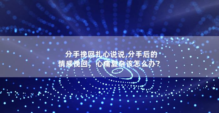 分手挽回扎心说说,分手后的情感挽回，心痛复杂该怎么办？