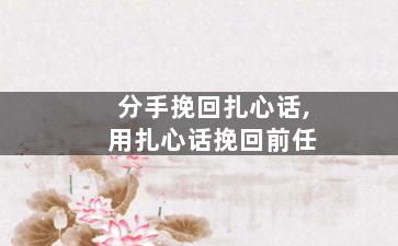 分手挽回扎心话,用扎心话挽回前任