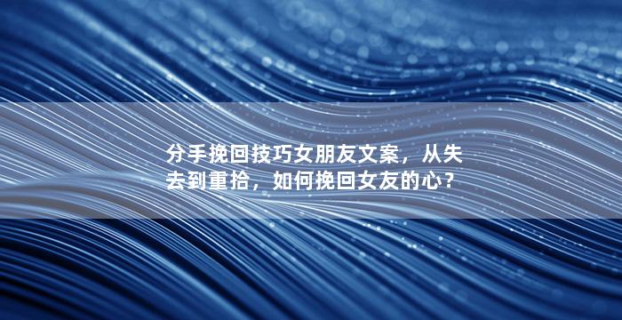 分手挽回技巧女朋友文案，从失去到重拾，如何挽回女友的心？