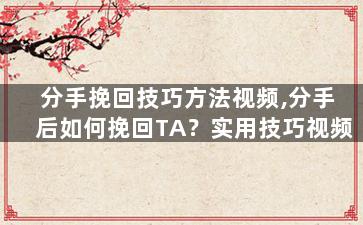 分手挽回技巧方法视频,分手后如何挽回TA？实用技巧视频