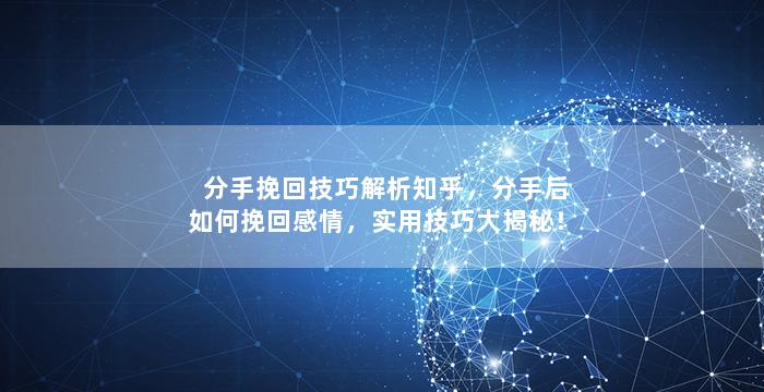 分手挽回技巧解析知乎，分手后如何挽回感情，实用技巧大揭秘！