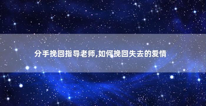 分手挽回指导老师,如何挽回失去的爱情