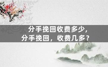 分手挽回收费多少,分手挽回，收费几多？
