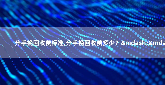 分手挽回收费标准,分手挽回收费多少？——挽回分手费用标准及注意事项