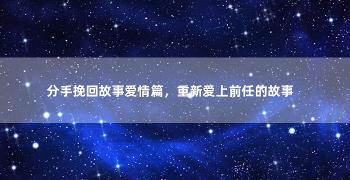 分手挽回故事爱情篇，重新爱上前任的故事