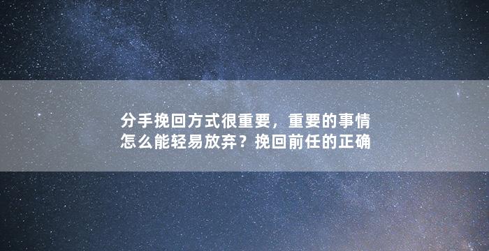 分手挽回方式很重要，重要的事情怎么能轻易放弃？挽回前任的正确方法！