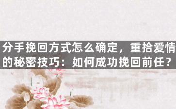 分手挽回方式怎么确定，重拾爱情的秘密技巧：如何成功挽回前任？