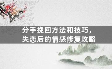 分手挽回方法和技巧，失恋后的情感修复攻略