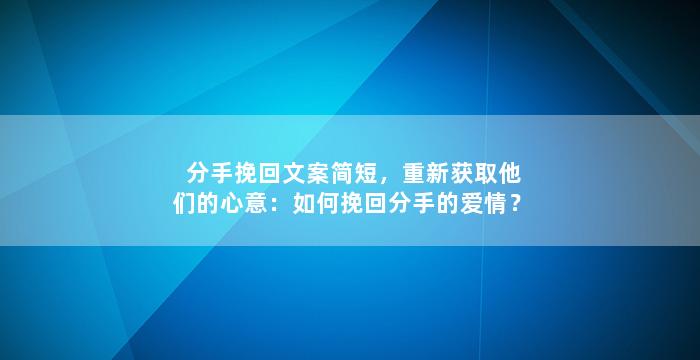 分手挽回文案简短，重新获取他们的心意：如何挽回分手的爱情？
