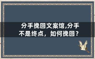 分手挽回文案馆,分手不是终点，如何挽回？