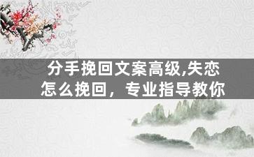 分手挽回文案高级,失恋怎么挽回，专业指导教你