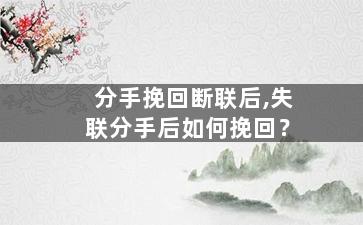分手挽回断联后,失联分手后如何挽回？