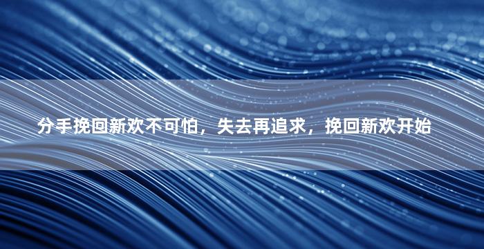 分手挽回新欢不可怕，失去再追求，挽回新欢开始
