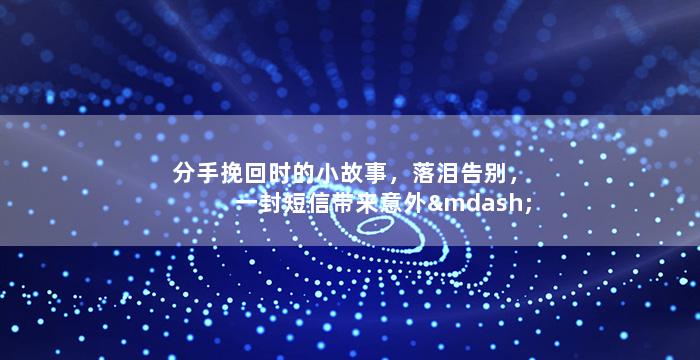 分手挽回时的小故事，落泪告别，一封短信带来意外——挽回成功