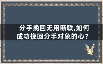 分手挽回无用断联,如何成功挽回分手对象的心？